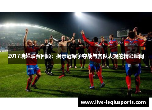 2017瑞超联赛回顾：揭示冠军争夺战与各队表现的精彩瞬间