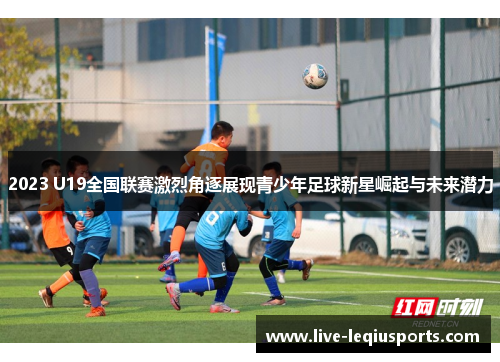 2023 U19全国联赛激烈角逐展现青少年足球新星崛起与未来潜力