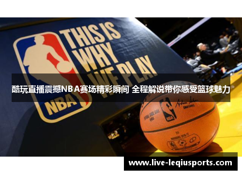 酷玩直播震撼NBA赛场精彩瞬间 全程解说带你感受篮球魅力